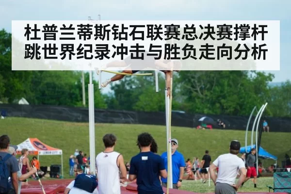 杜普兰蒂斯钻石联赛总决赛撑杆跳世界纪录冲击与胜负走向分析