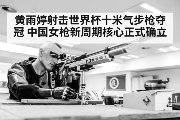 黄雨婷射击世界杯十米气步枪夺冠 中国女枪新周期核心正式确立