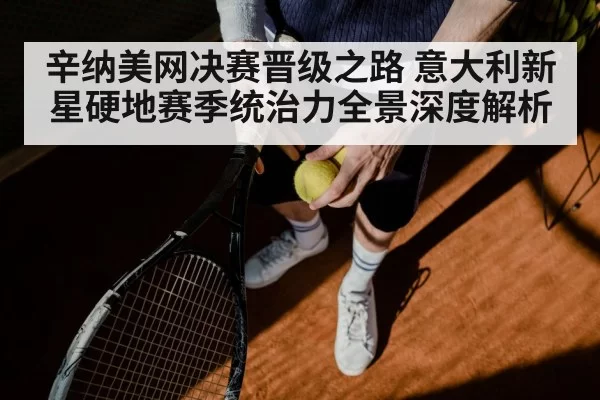 辛纳美网决赛晋级之路 意大利新星硬地赛季统治力全景深度解析