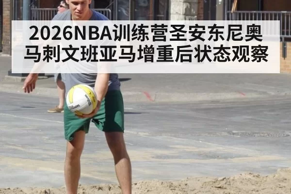 2026NBA训练营圣安东尼奥马刺文班亚马增重后状态观察